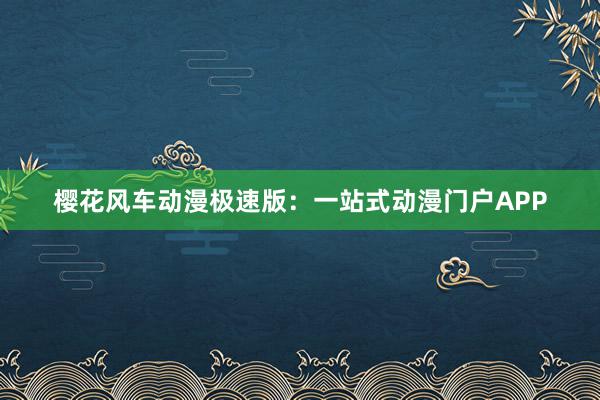 樱花风车动漫极速版：一站式动漫门户APP