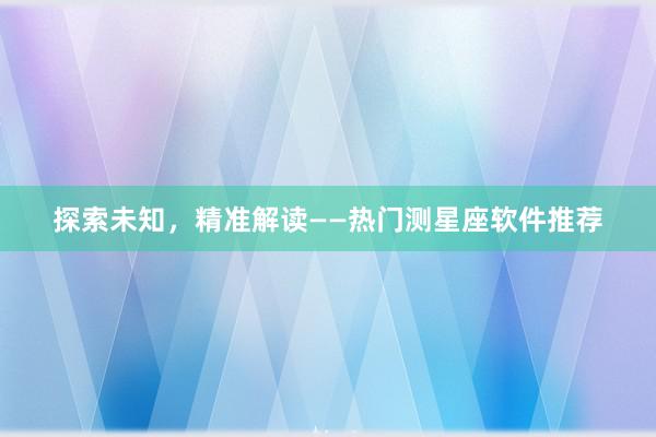 探索未知，精准解读——热门测星座软件推荐