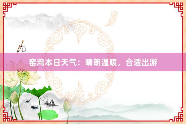 窑湾本日天气：晴朗温暖，合适出游