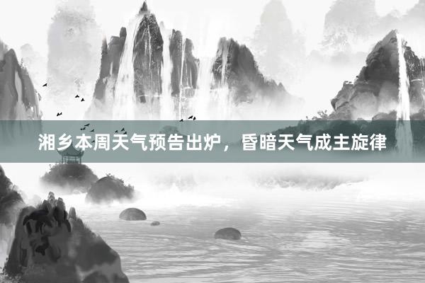 湘乡本周天气预告出炉，昏暗天气成主旋律